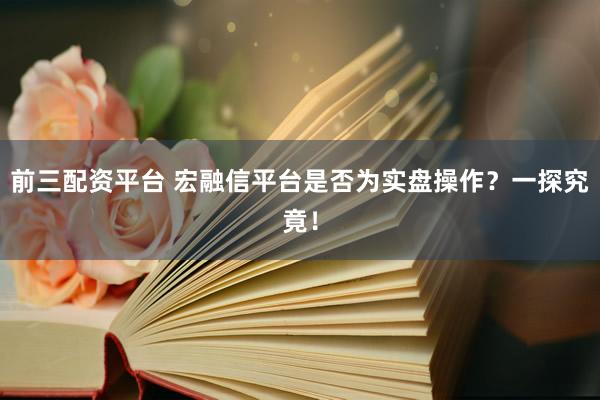 前三配资平台 宏融信平台是否为实盘操作?一探究竟!
