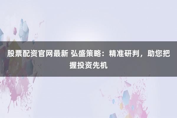 股票配资官网最新 弘盛策略：精准研判，助您把握投资先机