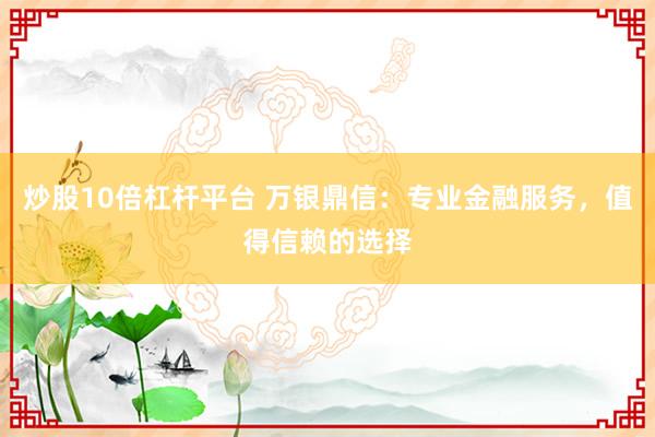 炒股10倍杠杆平台 万银鼎信：专业金融服务，值得信赖的选择