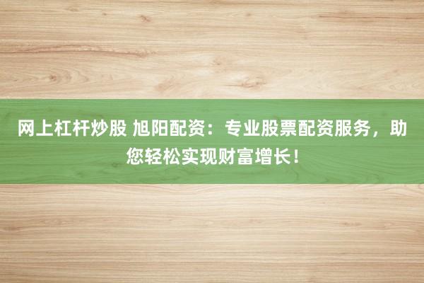 网上杠杆炒股 旭阳配资：专业股票配资服务，助您轻松实现财富增长！