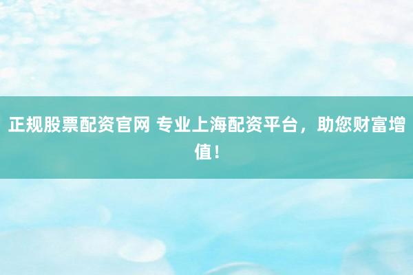 正规股票配资官网 专业上海配资平台，助您财富增值！