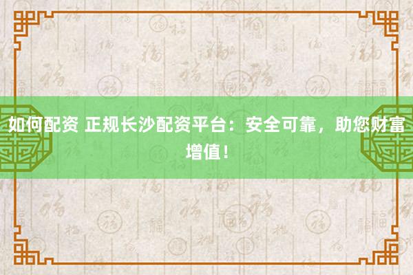 如何配资 正规长沙配资平台：安全可靠，助您财富增值！