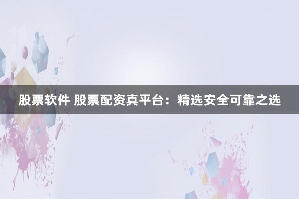 股票软件 股票配资真平台：精选安全可靠之选