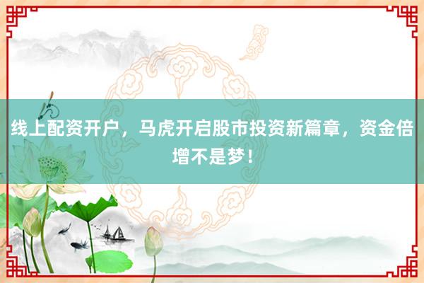线上配资开户，马虎开启股市投资新篇章，资金倍增不是梦！