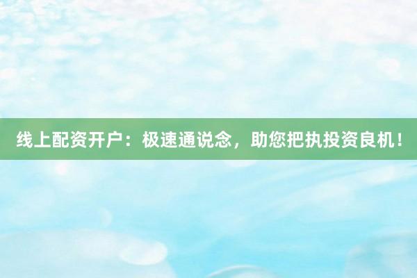 线上配资开户：极速通说念，助您把执投资良机！