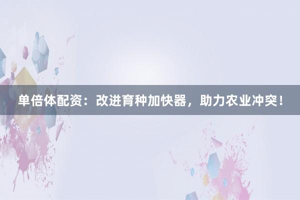 单倍体配资:改进育种加快器,助力农业冲突!