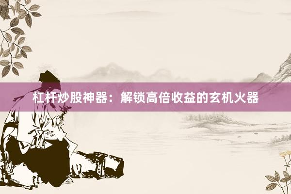 杠杆炒股神器:解锁高倍收益的玄机火器