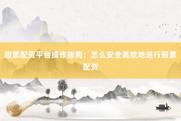 股票配资平台操作指南：怎么安全高效地进行股票配资