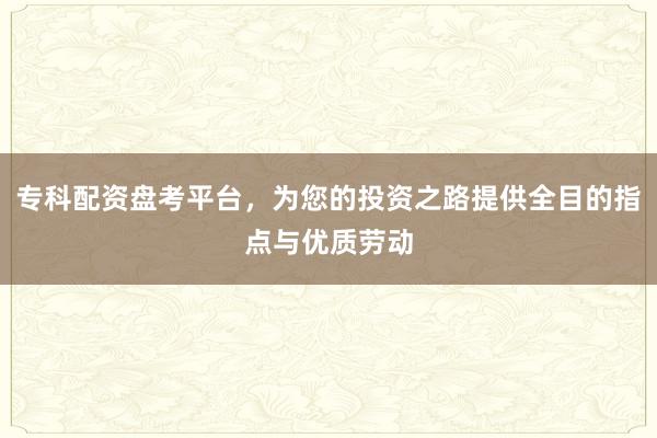 专科配资盘考平台,为您的投资之路提供全目的指点与优质劳动