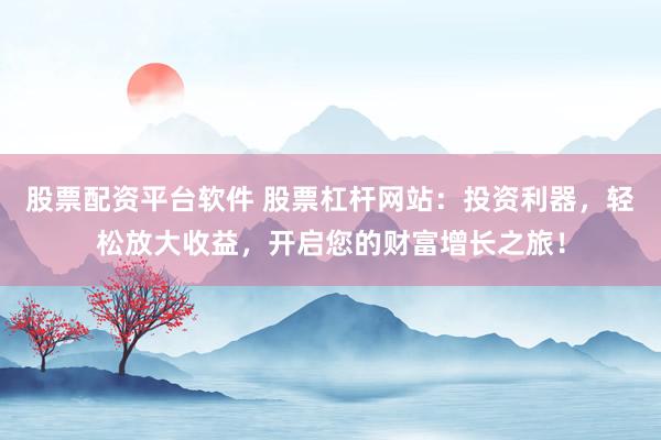 股票配资平台软件 股票杠杆网站：投资利器，轻松放大收益，开启您的财富增长之旅！
