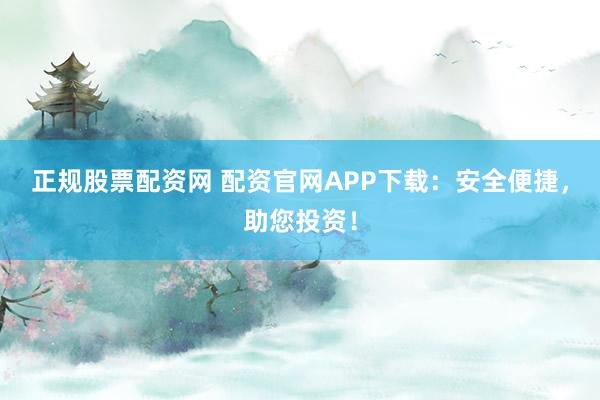 正规股票配资网 配资官网APP下载：安全便捷，助您投资！