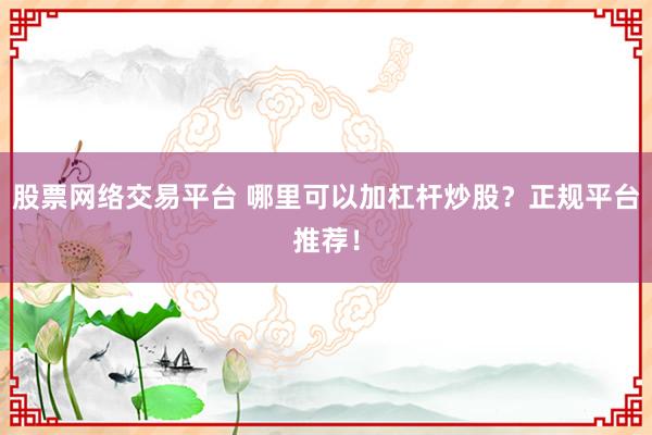 股票网络交易平台 哪里可以加杠杆炒股？正规平台推荐！