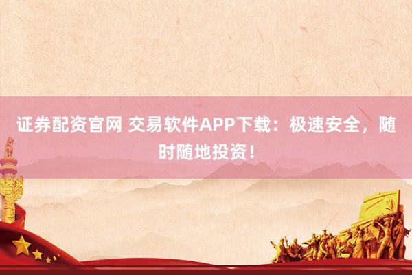 证券配资官网 交易软件APP下载：极速安全，随时随地投资！