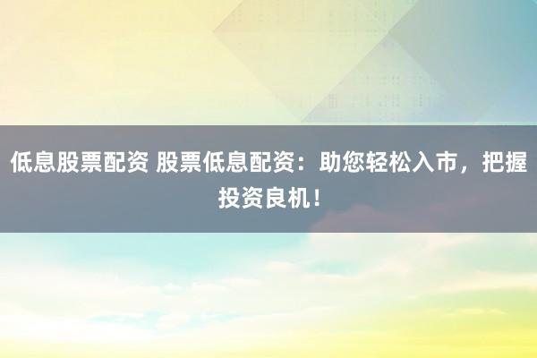 低息股票配资 股票低息配资：助您轻松入市，把握投资良机！