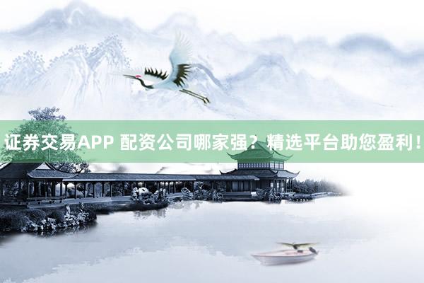证券交易APP 配资公司哪家强？精选平台助您盈利！