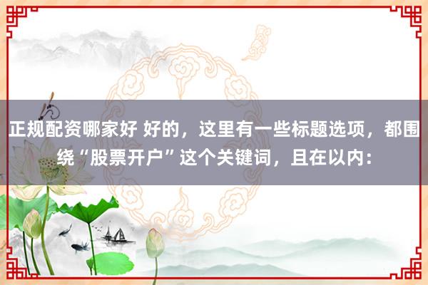 正规配资哪家好 好的，这里有一些标题选项，都围绕“股票开户”这个关键词，且在以内：