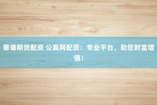 靠谱期货配资 公赢网配资：专业平台，助您财富增值！