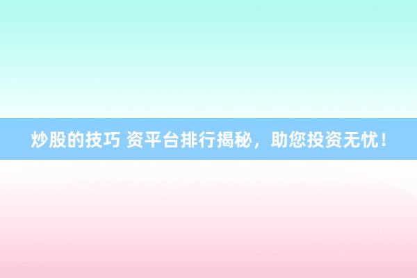 炒股的技巧 资平台排行揭秘，助您投资无忧！