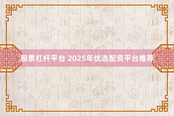 股票杠杆平台 2025年优选配资平台推荐
