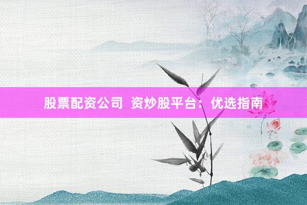 股票配资公司  资炒股平台：优选指南