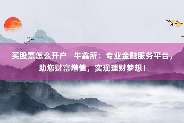 买股票怎么开户   牛鑫所：专业金融服务平台，助您财富增值，实现理财梦想！