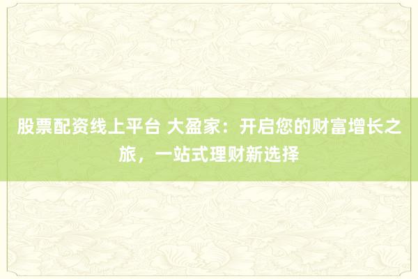 股票配资线上平台 大盈家：开启您的财富增长之旅，一站式理财新选择