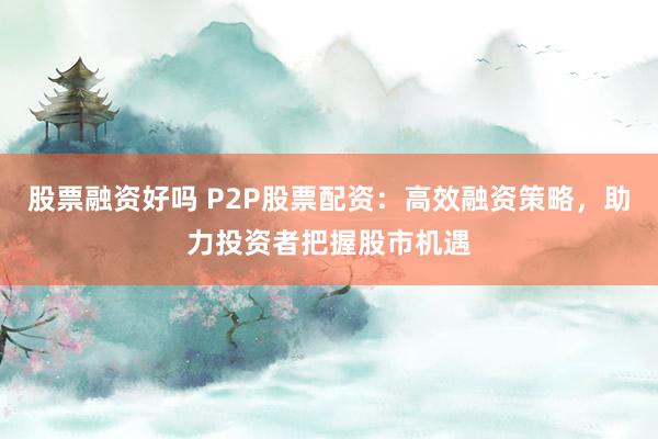 股票融资好吗 P2P股票配资：高效融资策略，助力投资者把握股市机遇
