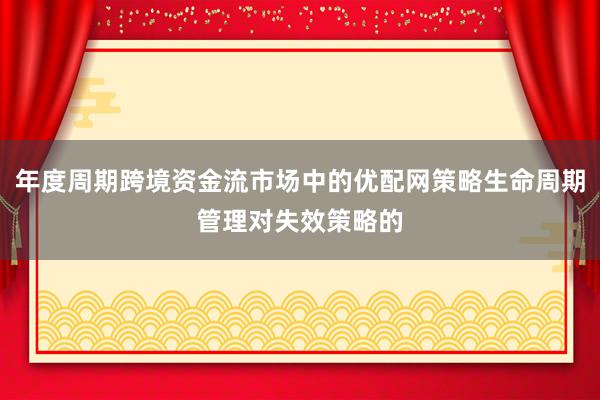 年度周期跨境资金流市场中的优配网策略生命周期管理对失效策略的