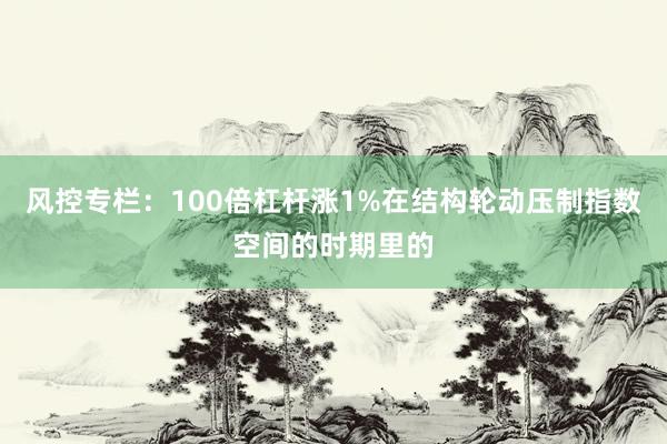 风控专栏：100倍杠杆涨1%在结构轮动压制指数空间的时期里的
