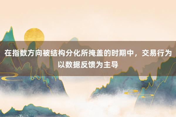 在指数方向被结构分化所掩盖的时期中，交易行为以数据反馈为主导