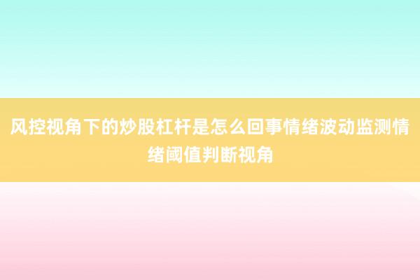 风控视角下的炒股杠杆是怎么回事情绪波动监测情绪阈值判断视角