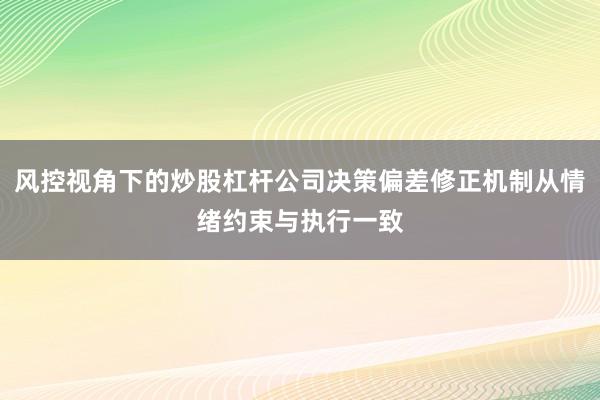 风控视角下的炒股杠杆公司决策偏差修正机制从情绪约束与执行一致