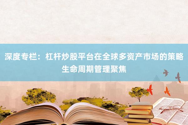 深度专栏：杠杆炒股平台在全球多资产市场的策略生命周期管理聚焦