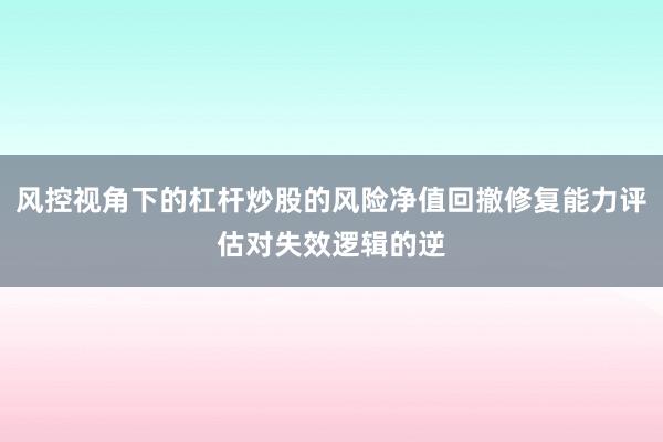 风控视角下的杠杆炒股的风险净值回撤修复能力评估对失效逻辑的逆