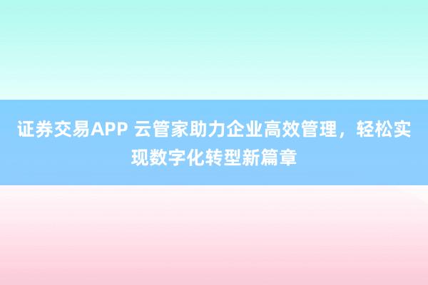 证券交易APP 云管家助力企业高效管理，轻松实现数字化转型新篇章
