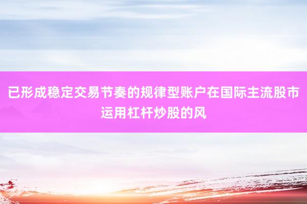 已形成稳定交易节奏的规律型账户在国际主流股市运用杠杆炒股的风