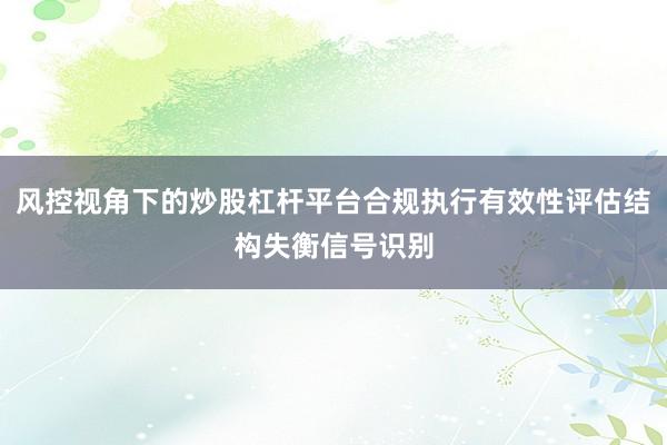 风控视角下的炒股杠杆平台合规执行有效性评估结构失衡信号识别