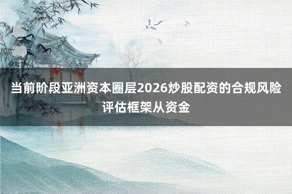 当前阶段亚洲资本圈层2026炒股配资的合规风险评估框架从资金