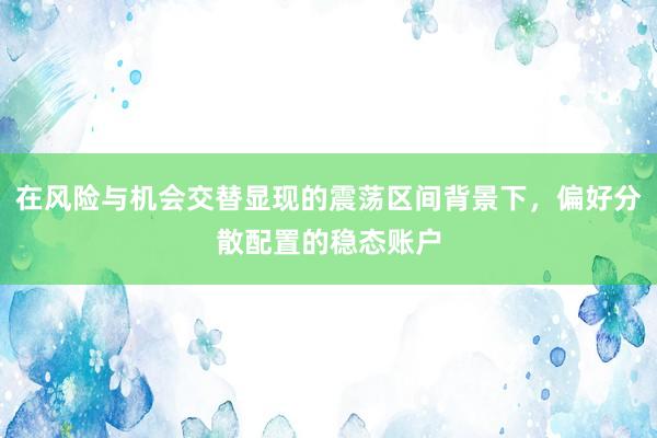 在风险与机会交替显现的震荡区间背景下，偏好分散配置的稳态账户