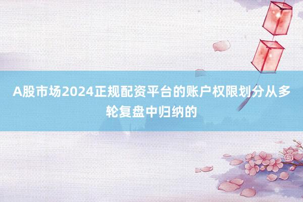 A股市场2024正规配资平台的账户权限划分从多轮复盘中归纳的