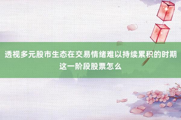 透视多元股市生态在交易情绪难以持续累积的时期这一阶段股票怎么