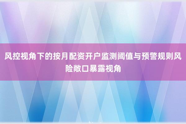 风控视角下的按月配资开户监测阈值与预警规则风险敞口暴露视角