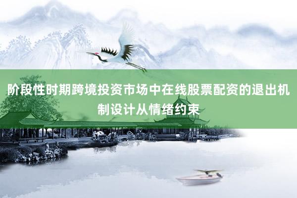 阶段性时期跨境投资市场中在线股票配资的退出机制设计从情绪约束