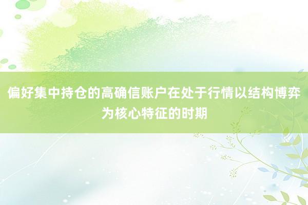偏好集中持仓的高确信账户在处于行情以结构博弈为核心特征的时期