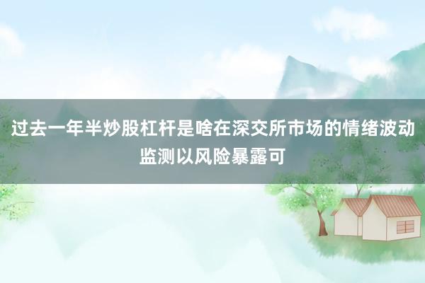 过去一年半炒股杠杆是啥在深交所市场的情绪波动监测以风险暴露可