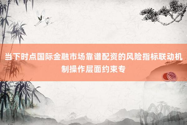 当下时点国际金融市场靠谱配资的风险指标联动机制操作层面约束专