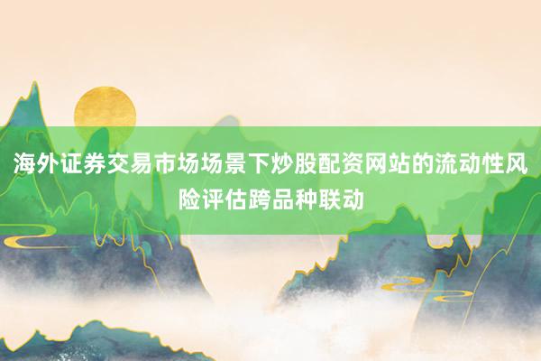 海外证券交易市场场景下炒股配资网站的流动性风险评估跨品种联动