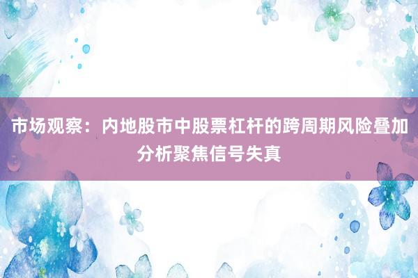 市场观察：内地股市中股票杠杆的跨周期风险叠加分析聚焦信号失真