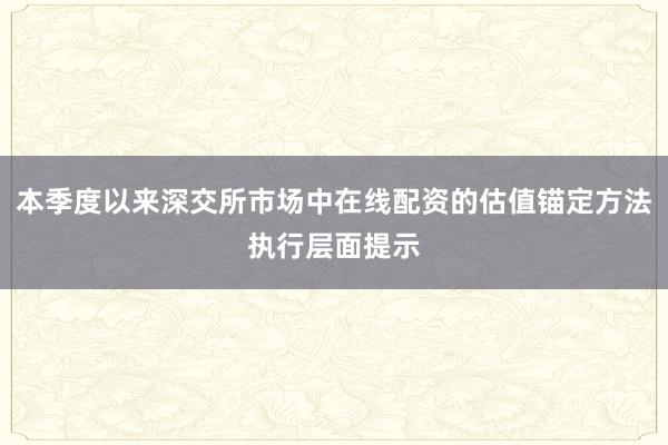 本季度以来深交所市场中在线配资的估值锚定方法执行层面提示