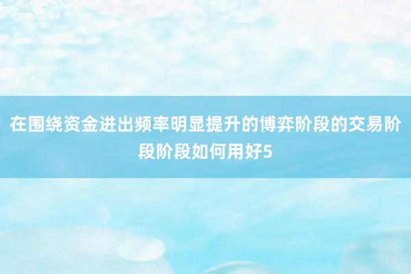 在围绕资金进出频率明显提升的博弈阶段的交易阶段阶段如何用好5